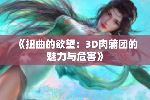 《扭曲的欲望：3D肉蒲团的魅力与危害》