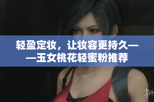 轻盈定妆，让妆容更持久——玉女桃花轻蜜粉推荐