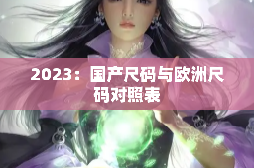 2023：国产尺码与欧洲尺码对照表
