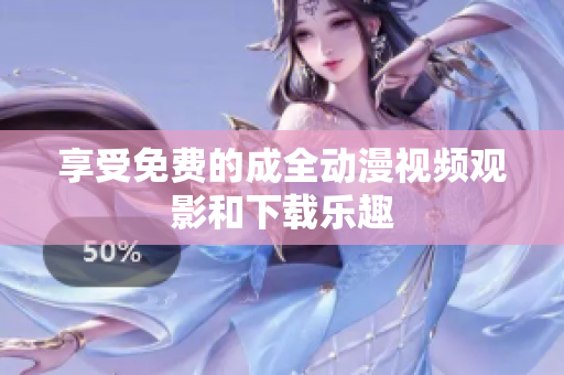 享受免费的成全动漫视频观影和下载乐趣