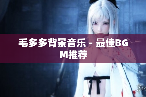 毛多多背景音乐 - 最佳BGM推荐