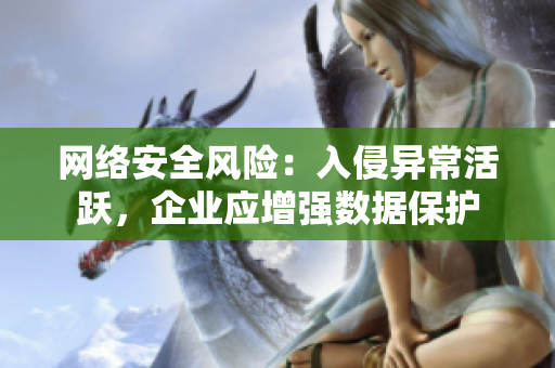网络安全风险：入侵异常活跃，企业应增强数据保护