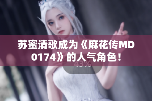 苏蜜清歌成为《麻花传MD0174》的人气角色！