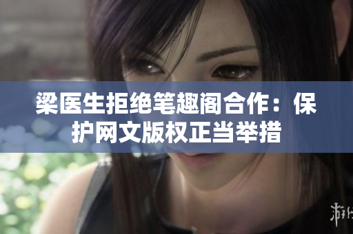 梁医生拒绝笔趣阁合作：保护网文版权正当举措
