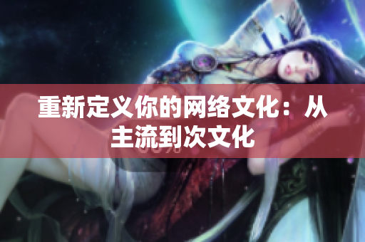 重新定义你的网络文化：从主流到次文化