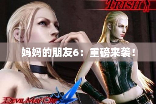 妈妈的朋友6：重磅来袭！