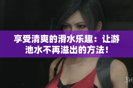 享受清爽的滑水乐趣：让游池水不再溢出的方法！