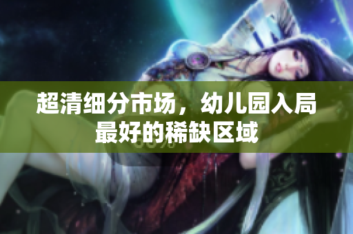 超清细分市场，幼儿园入局最好的稀缺区域