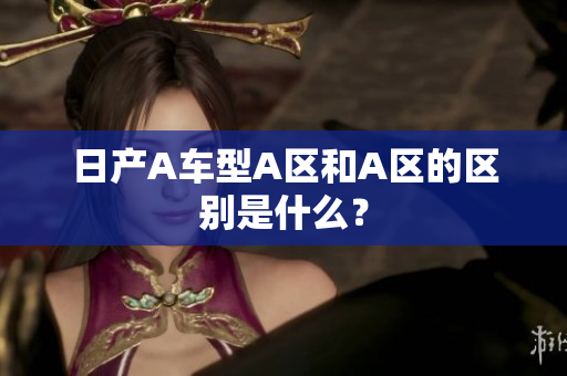 日产A车型A区和A区的区别是什么？