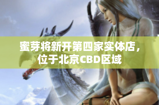 蜜芽将新开第四家实体店，位于北京CBD区域