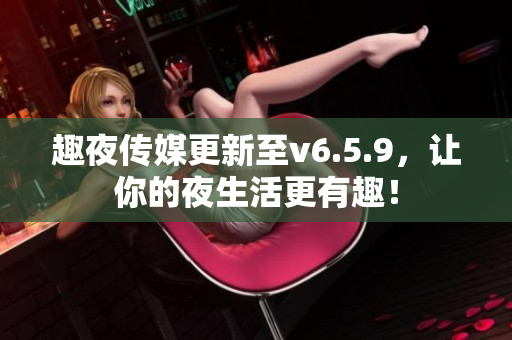 趣夜传媒更新至v6.5.9，让你的夜生活更有趣！