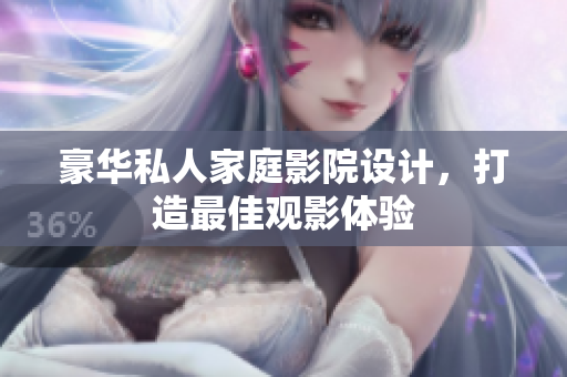 豪华私人家庭影院设计，打造最佳观影体验