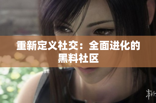 重新定义社交：全面进化的黑料社区