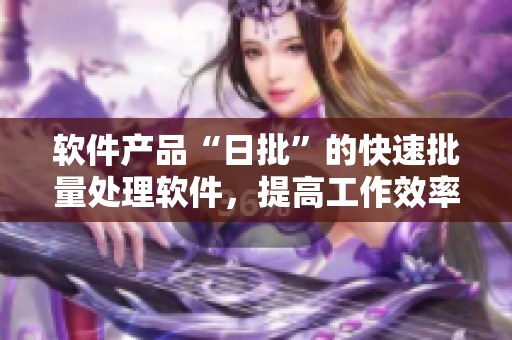 软件产品“日批”的快速批量处理软件，提高工作效率。