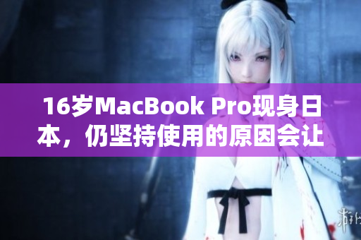 16岁MacBook Pro现身日本，仍坚持使用的原因会让你感到惊讶