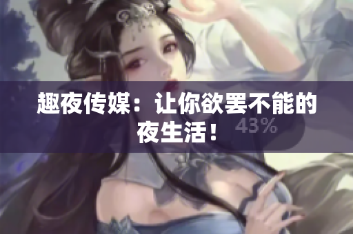 趣夜传媒：让你欲罢不能的夜生活！