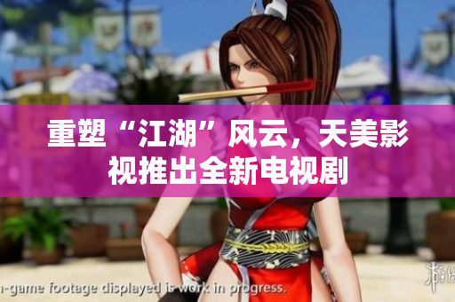 重塑“江湖”风云，天美影视推出全新电视剧