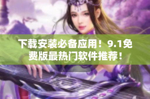 下载安装必备应用！9.1免费版最热门软件推荐！
