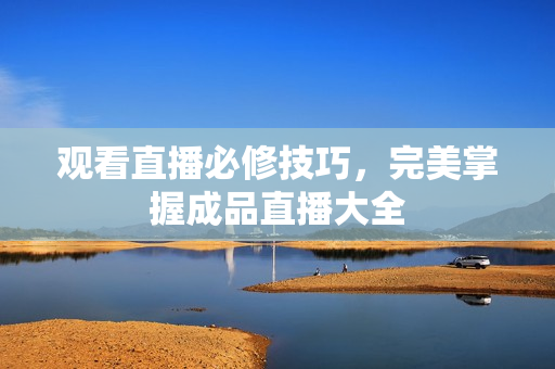 观看直播必修技巧，完美掌握成品直播大全