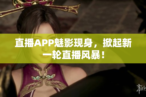 直播APP魅影现身，掀起新一轮直播风暴！