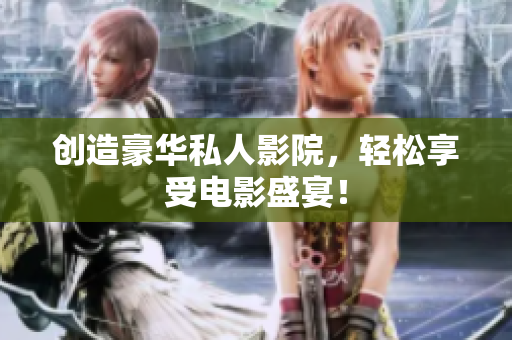 创造豪华私人影院，轻松享受电影盛宴！