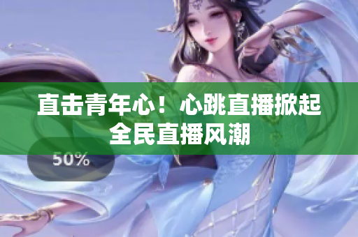 直击青年心！心跳直播掀起全民直播风潮