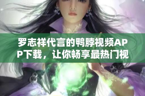 罗志祥代言的鸭脖视频APP下载，让你畅享最热门视频。