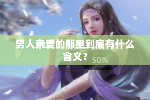 男人亲爱的那里到底有什么含义？