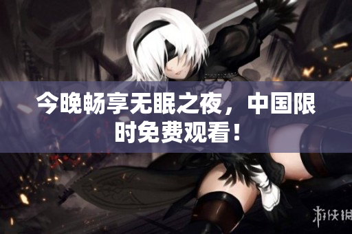 今晚畅享无眠之夜，中国限时免费观看！