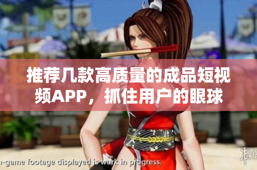 推荐几款高质量的成品短视频APP，抓住用户的眼球
