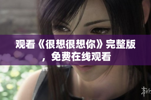 观看《很想很想你》完整版，免费在线观看