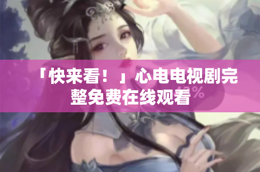 「快来看！」心电电视剧完整免费在线观看