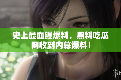 史上最血腥爆料，黑料吃瓜网收到内幕爆料！