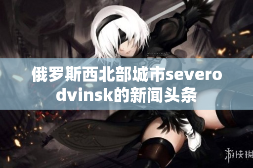 俄罗斯西北部城市severodvinsk的新闻头条