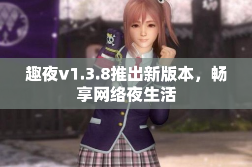 趣夜v1.3.8推出新版本，畅享网络夜生活