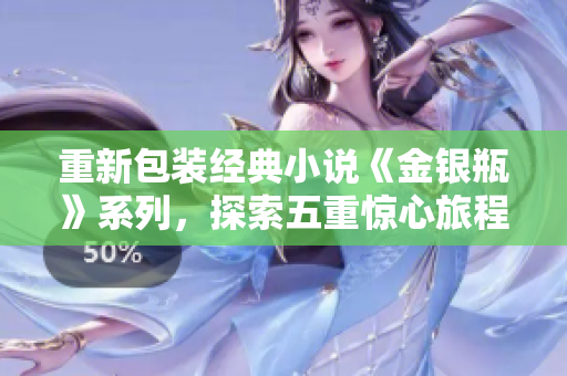 重新包装经典小说《金银瓶》系列，探索五重惊心旅程