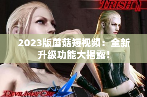 2023版蘑菇短视频：全新升级功能大揭露！