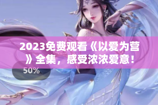2023免费观看《以爱为营》全集，感受浓浓爱意！