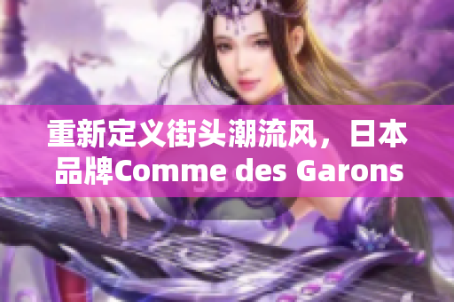 重新定义街头潮流风，日本品牌Comme des Garons再掀时尚旋风