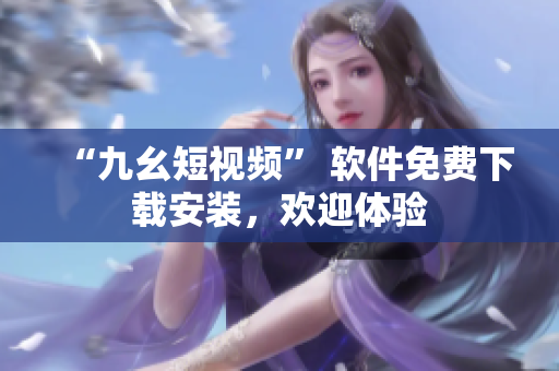 “九幺短视频” 软件免费下载安装，欢迎体验