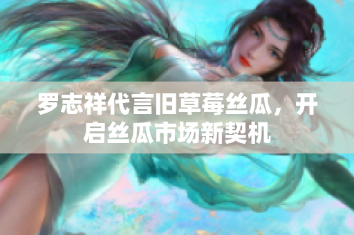 罗志祥代言旧草莓丝瓜，开启丝瓜市场新契机