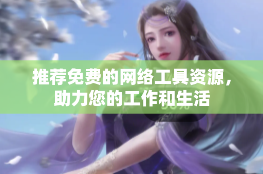 推荐免费的网络工具资源，助力您的工作和生活