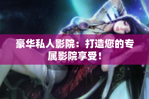豪华私人影院：打造您的专属影院享受！