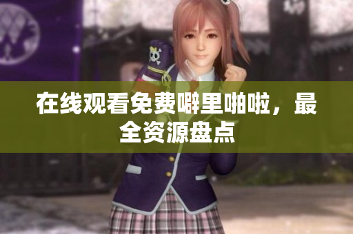 在线观看免费噼里啪啦，最全资源盘点