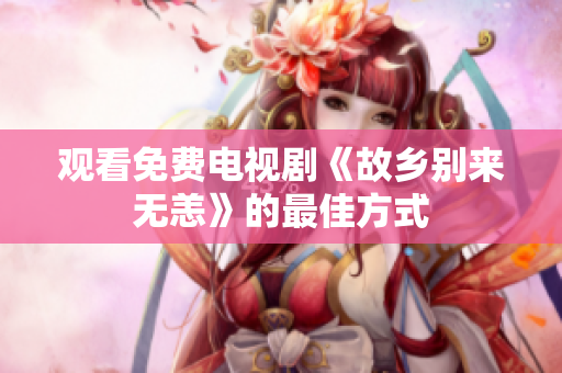 观看免费电视剧《故乡别来无恙》的最佳方式