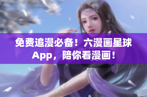 免费追漫必备！六漫画星球App，陪你看漫画！