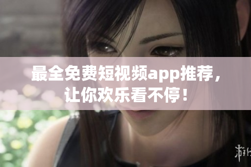 最全免费短视频app推荐，让你欢乐看不停！
