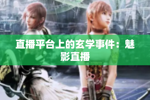 直播平台上的玄学事件：魅影直播