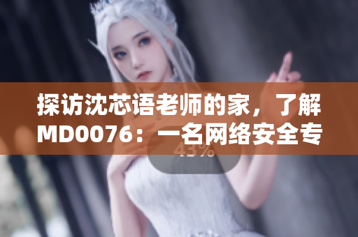 探访沈芯语老师的家，了解MD0076：一名网络安全专家的工作和生活