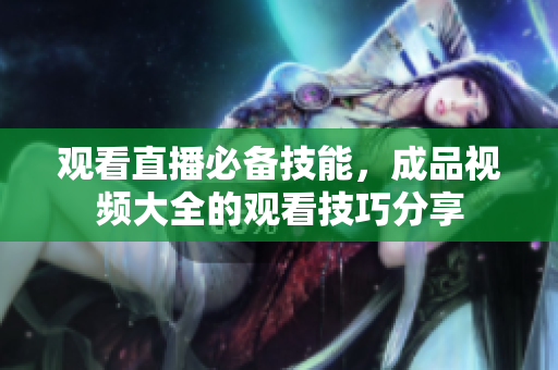 观看直播必备技能，成品视频大全的观看技巧分享
